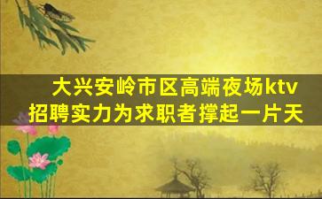 大兴安岭市区高端夜场ktv招聘实力为求职者撑起一片天